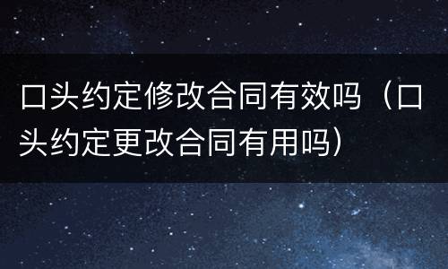 口头约定修改合同有效吗（口头约定更改合同有用吗）
