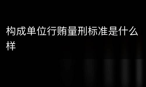 构成单位行贿量刑标准是什么样