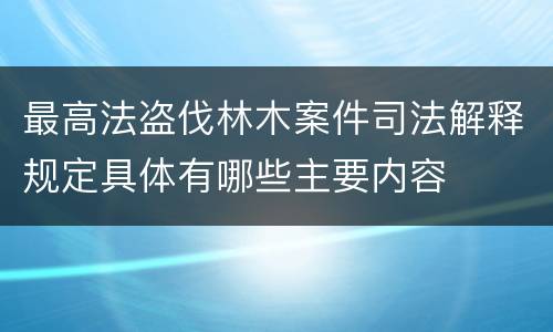 最高法盗伐林木案件司法解释规定具体有哪些主要内容