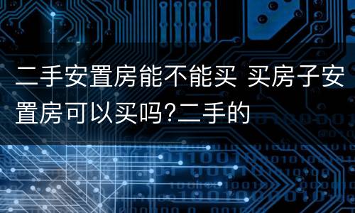 二手安置房能不能买 买房子安置房可以买吗?二手的