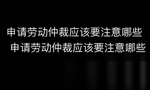 申请劳动仲裁应该要注意哪些 申请劳动仲裁应该要注意哪些事项