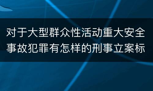对于大型群众性活动重大安全事故犯罪有怎样的刑事立案标准