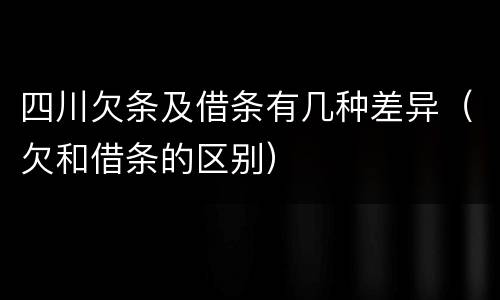 四川欠条及借条有几种差异（欠和借条的区别）