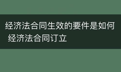 经济法合同生效的要件是如何 经济法合同订立