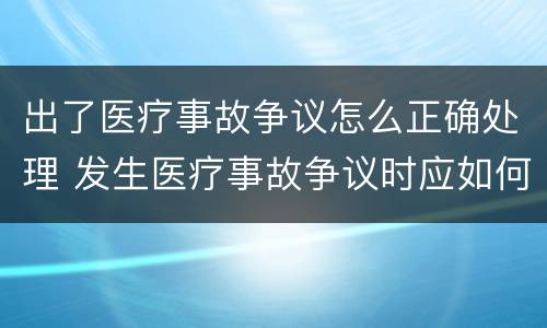 出了医疗事故争议怎么正确处理 发生医疗事故争议时应如何处置
