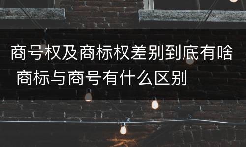 商号权及商标权差别到底有啥 商标与商号有什么区别