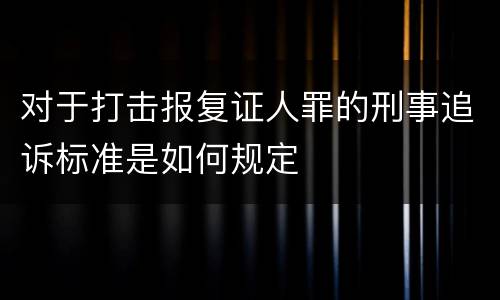 对于打击报复证人罪的刑事追诉标准是如何规定