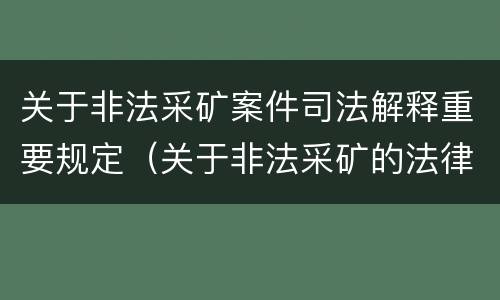 关于非法采矿案件司法解释重要规定（关于非法采矿的法律法规）