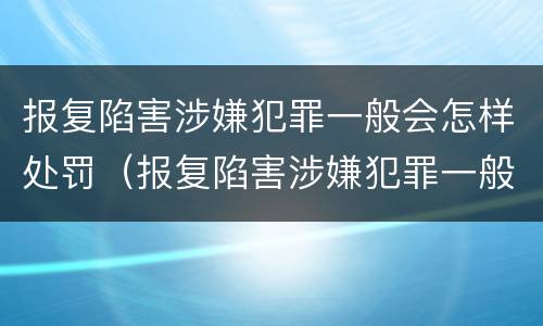 报复陷害涉嫌犯罪一般会怎样处罚（报复陷害涉嫌犯罪一般会怎样处罚他）