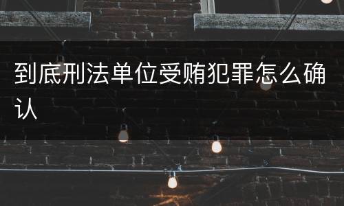 到底刑法单位受贿犯罪怎么确认