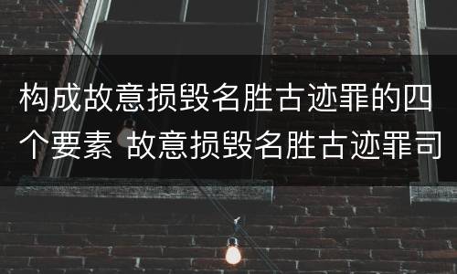 构成故意损毁名胜古迹罪的四个要素 故意损毁名胜古迹罪司法解释