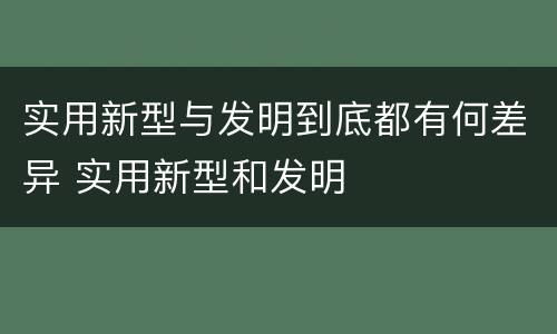实用新型与发明到底都有何差异 实用新型和发明