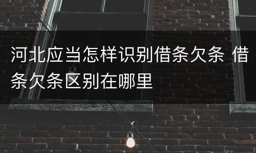 河北应当怎样识别借条欠条 借条欠条区别在哪里