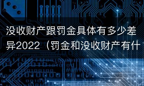 没收财产跟罚金具体有多少差异2022（罚金和没收财产有什么区别）