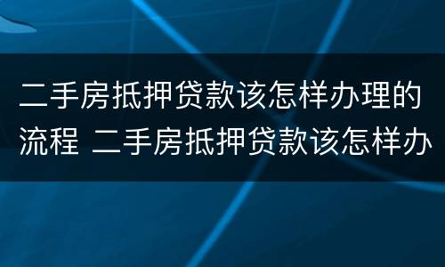 二手房抵押贷款该怎样办理的流程 二手房抵押贷款该怎样办理的流程视频