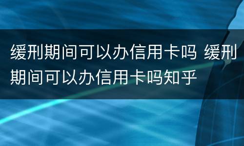 缓刑期间可以办信用卡吗 缓刑期间可以办信用卡吗知乎