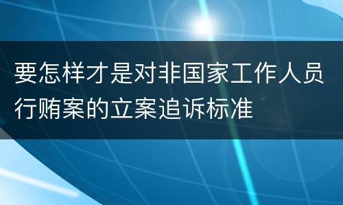 要怎样才是对非国家工作人员行贿案的立案追诉标准