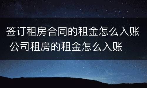 签订租房合同的租金怎么入账 公司租房的租金怎么入账