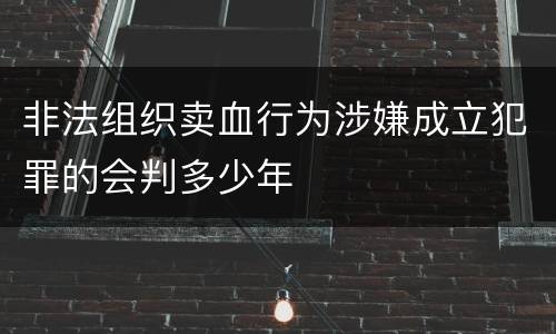 非法组织卖血行为涉嫌成立犯罪的会判多少年