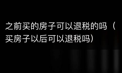 之前买的房子可以退税的吗（买房子以后可以退税吗）