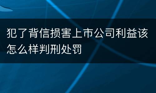 犯了背信损害上市公司利益该怎么样判刑处罚