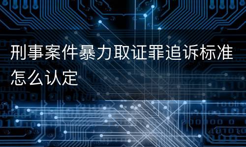 刑事案件暴力取证罪追诉标准怎么认定