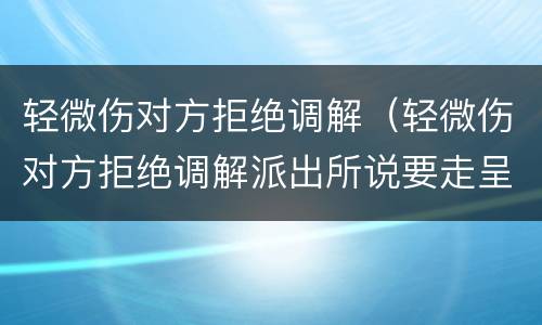 轻微伤对方拒绝调解（轻微伤对方拒绝调解派出所说要走呈续）