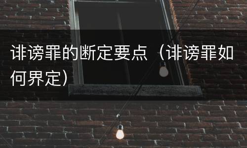 诽谤罪的断定要点（诽谤罪如何界定）