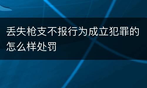 丢失枪支不报行为成立犯罪的怎么样处罚