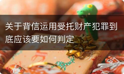 关于背信运用受托财产犯罪到底应该要如何判定