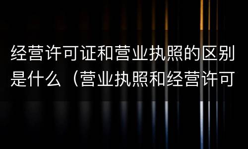 经营许可证和营业执照的区别是什么（营业执照和经营许可证是一样的吗）