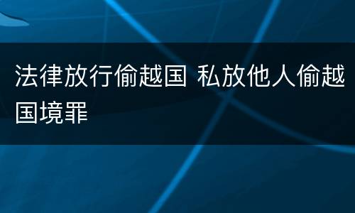 法律放行偷越国 私放他人偷越国境罪