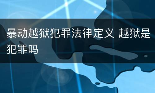 暴动越狱犯罪法律定义 越狱是犯罪吗