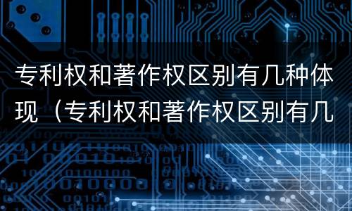 专利权和著作权区别有几种体现（专利权和著作权区别有几种体现形式）