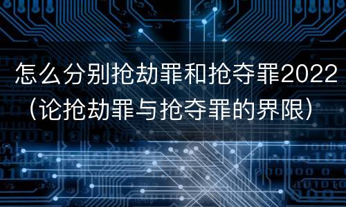 怎么分别抢劫罪和抢夺罪2022（论抢劫罪与抢夺罪的界限）