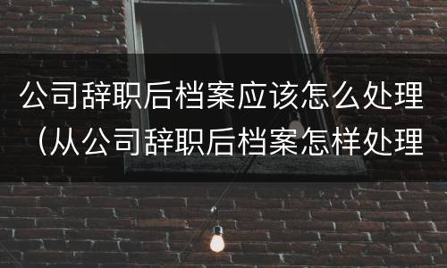 公司辞职后档案应该怎么处理（从公司辞职后档案怎样处理）