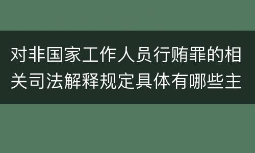 对非国家工作人员行贿罪的相关司法解释规定具体有哪些主要内容