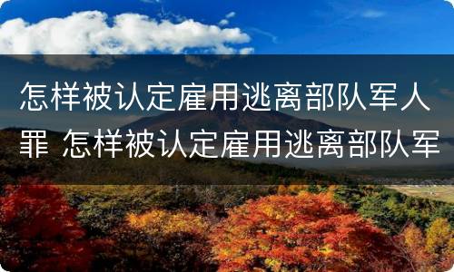 怎样被认定雇用逃离部队军人罪 怎样被认定雇用逃离部队军人罪