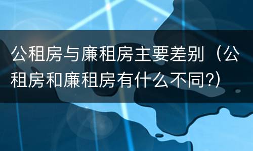 公租房与廉租房主要差别（公租房和廉租房有什么不同?）