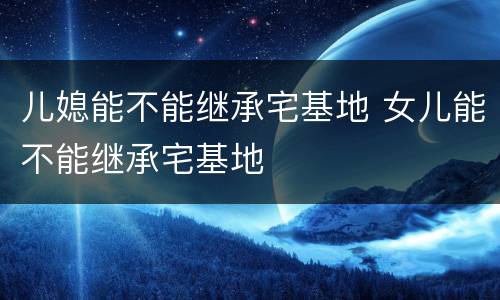 儿媳能不能继承宅基地 女儿能不能继承宅基地