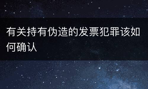 有关持有伪造的发票犯罪该如何确认