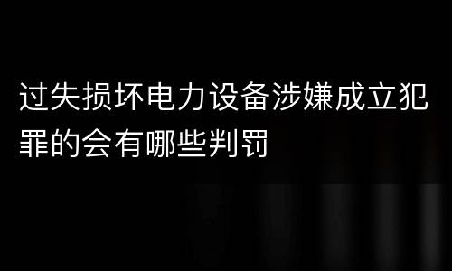 过失损坏电力设备涉嫌成立犯罪的会有哪些判罚