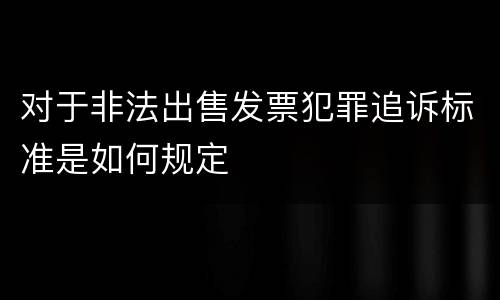 对于非法出售发票犯罪追诉标准是如何规定