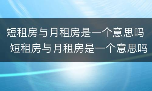短租房与月租房是一个意思吗 短租房与月租房是一个意思吗