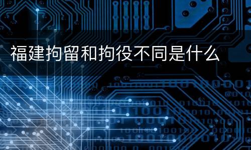 福建拘留和拘役不同是什么