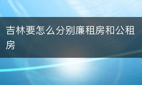 吉林要怎么分别廉租房和公租房
