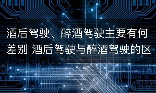 酒后驾驶、醉酒驾驶主要有何差别 酒后驾驶与醉酒驾驶的区别