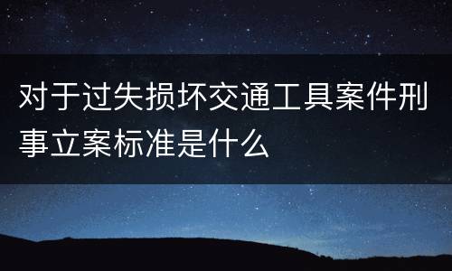 对于过失损坏交通工具案件刑事立案标准是什么