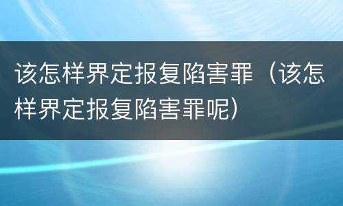 该怎样界定报复陷害罪（该怎样界定报复陷害罪呢）