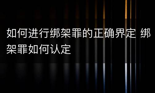 如何进行绑架罪的正确界定 绑架罪如何认定